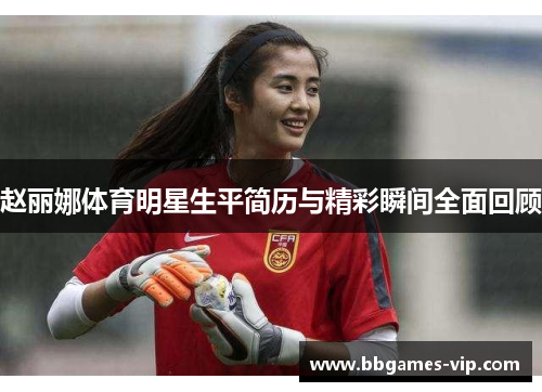 赵丽娜体育明星生平简历与精彩瞬间全面回顾