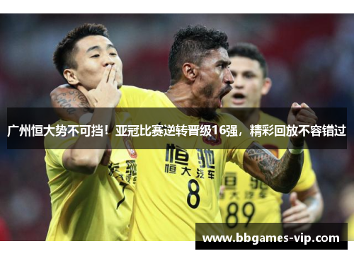 广州恒大势不可挡！亚冠比赛逆转晋级16强，精彩回放不容错过
