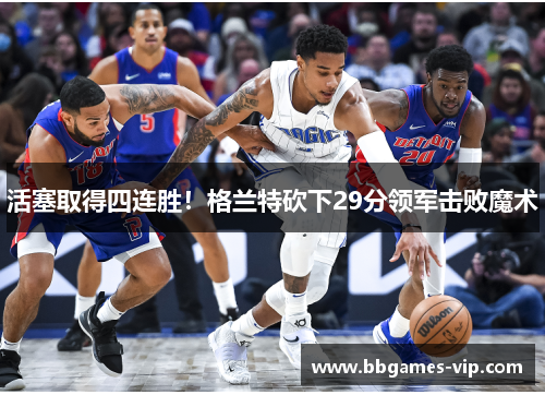 活塞取得四连胜！格兰特砍下29分领军击败魔术