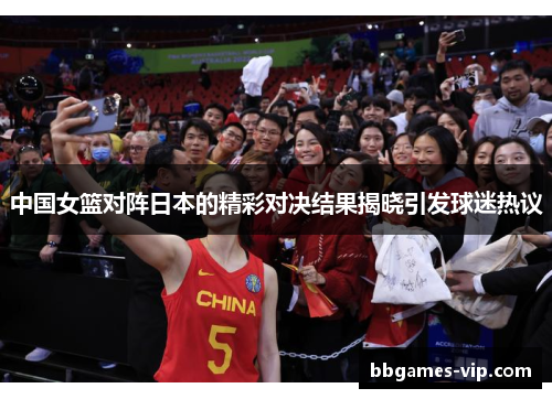 中国女篮对阵日本的精彩对决结果揭晓引发球迷热议