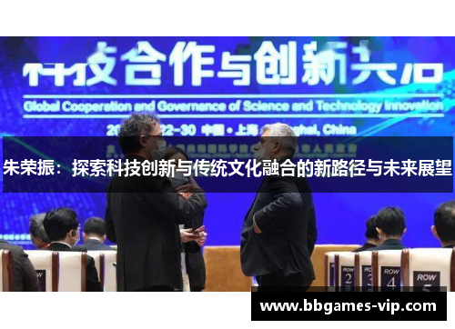 朱荣振：探索科技创新与传统文化融合的新路径与未来展望
