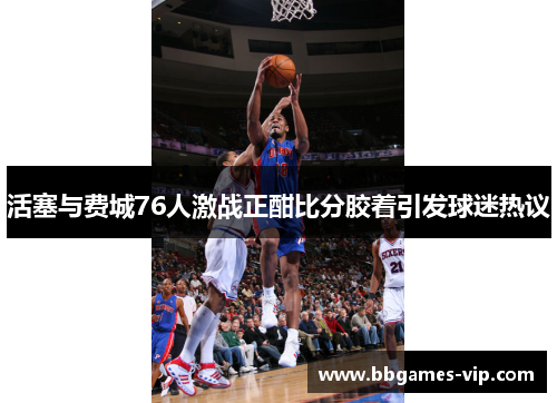 活塞与费城76人激战正酣比分胶着引发球迷热议