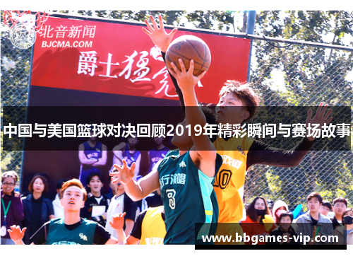 中国与美国篮球对决回顾2019年精彩瞬间与赛场故事