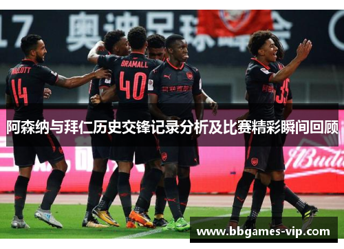 阿森纳与拜仁历史交锋记录分析及比赛精彩瞬间回顾